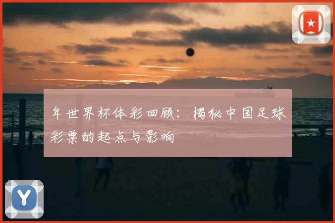 年世界杯体彩回顾：揭秘中国足球彩票的起点与影响