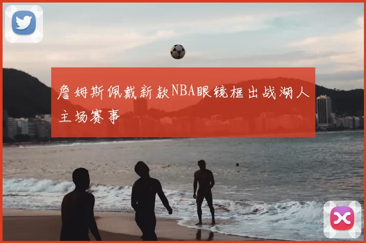 詹姆斯佩戴新款NBA眼镜框出战湖人主场赛事