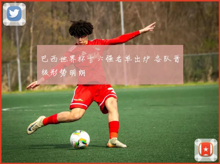 巴西世界杯十六强名单出炉 各队晋级形势明朗