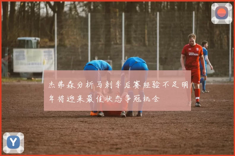 杰弗森分析马刺季后赛经验不足明年将迎来最佳状态争冠机会