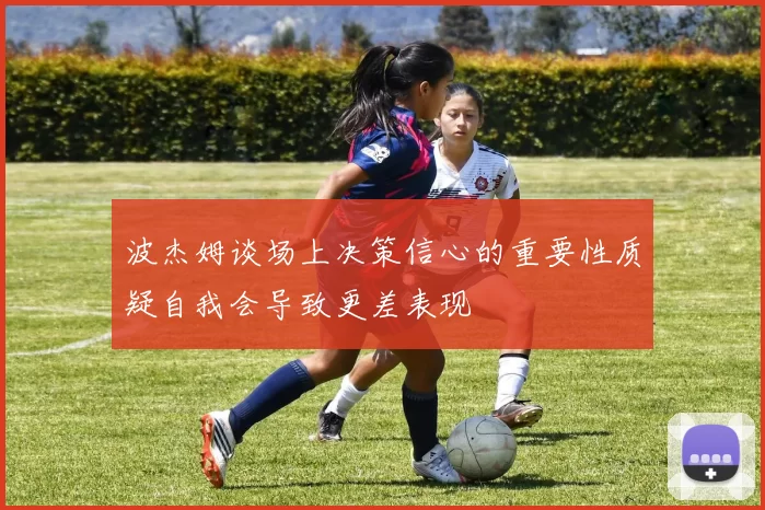 波杰姆谈场上决策信心的重要性质疑自我会导致更差表现