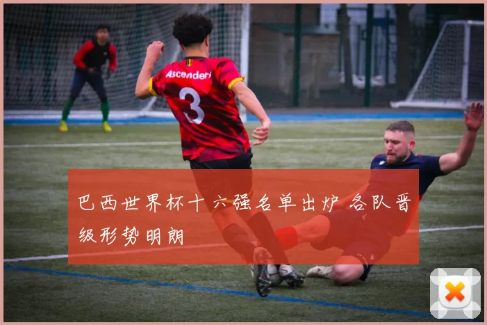 巴西世界杯十六强名单出炉 各队晋级形势明朗