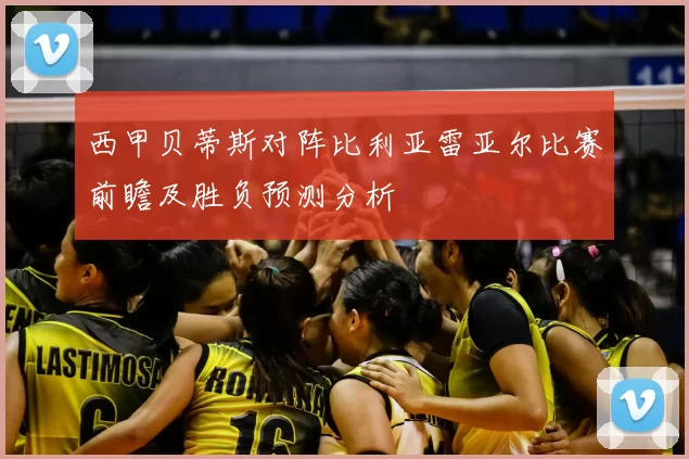 西甲贝蒂斯对阵比利亚雷亚尔比赛前瞻及胜负预测分析
