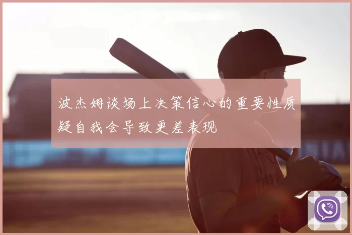 波杰姆谈场上决策信心的重要性质疑自我会导致更差表现