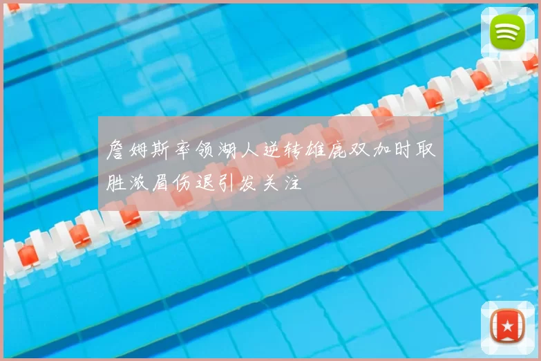 詹姆斯率领湖人逆转雄鹿双加时取胜浓眉伤退引发关注