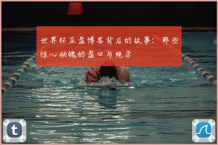 世界杯亚盘博客背后的故事:那些惊心动魄的盘口与绝杀