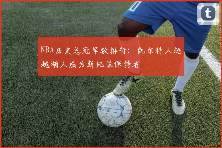 NBA历史总冠军数排行：凯尔特人超越湖人成为新纪录保持者