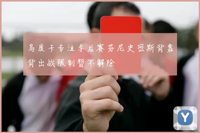 乌度卡专注季后赛芬尼史密斯背靠背出战限制暂不解除