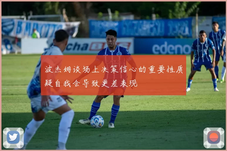 波杰姆谈场上决策信心的重要性质疑自我会导致更差表现