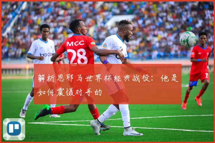 解析恩耶马世界杯经典战役:他是如何震慑对手的
