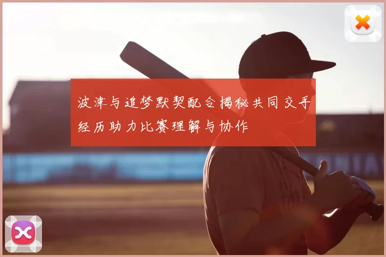波津与追梦默契配合揭秘共同交手经历助力比赛理解与协作