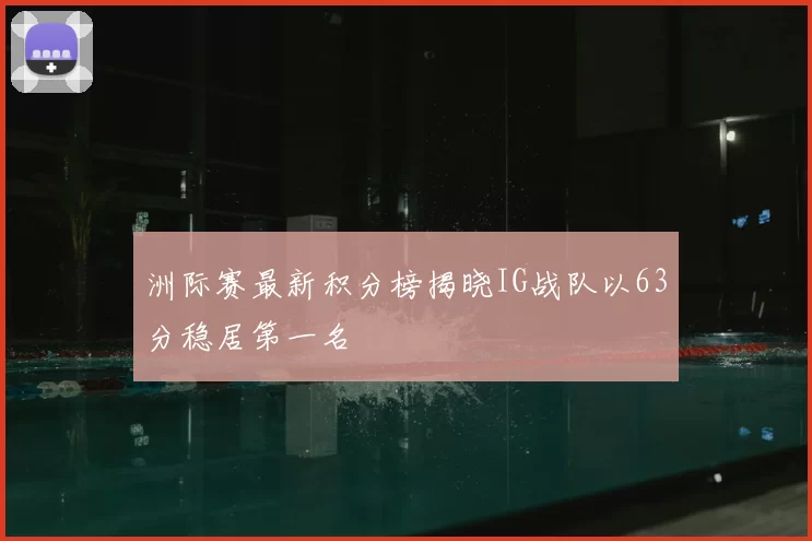 洲际赛最新积分榜揭晓IG战队以63分稳居第一名