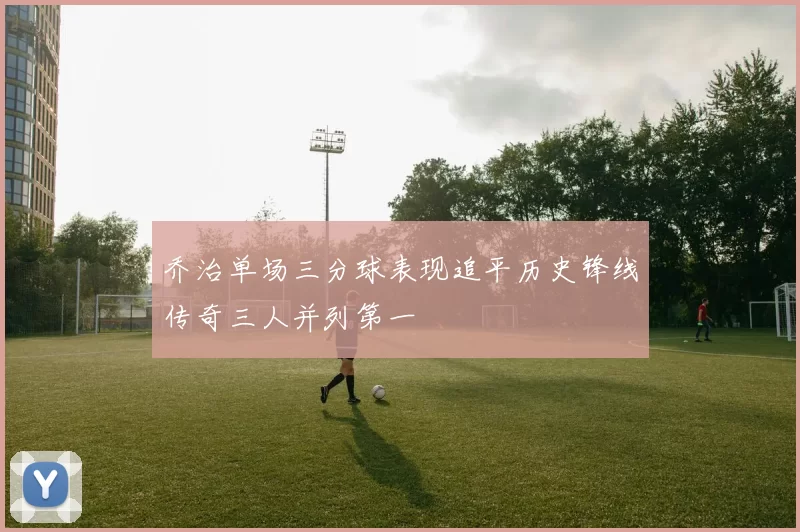 乔治单场三分球表现追平历史锋线传奇三人并列第一