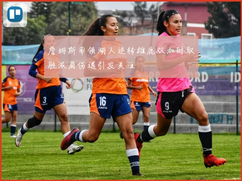 詹姆斯率领湖人逆转雄鹿双加时取胜浓眉伤退引发关注