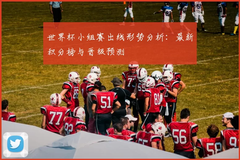 世界杯小组赛出线形势分析:最新积分榜与晋级预测