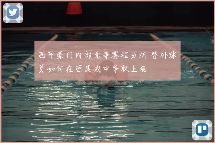 西甲豪门内部竞争赛程分析 替补球员如何在密集战中争取上场