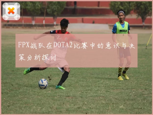 FPX战队在DOTA2比赛中的意识与决策分析探讨