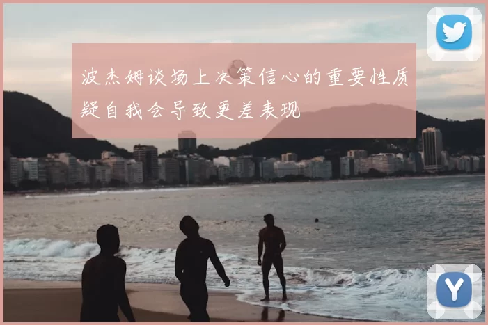 波杰姆谈场上决策信心的重要性质疑自我会导致更差表现