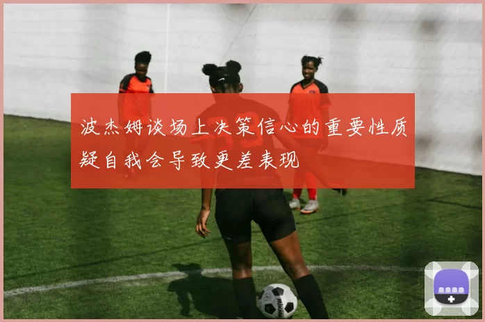 波杰姆谈场上决策信心的重要性质疑自我会导致更差表现