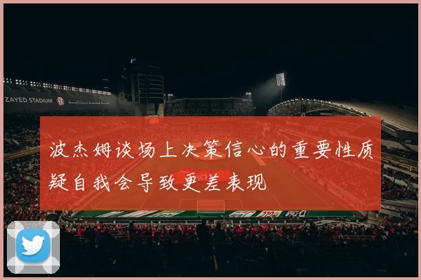 波杰姆谈场上决策信心的重要性质疑自我会导致更差表现