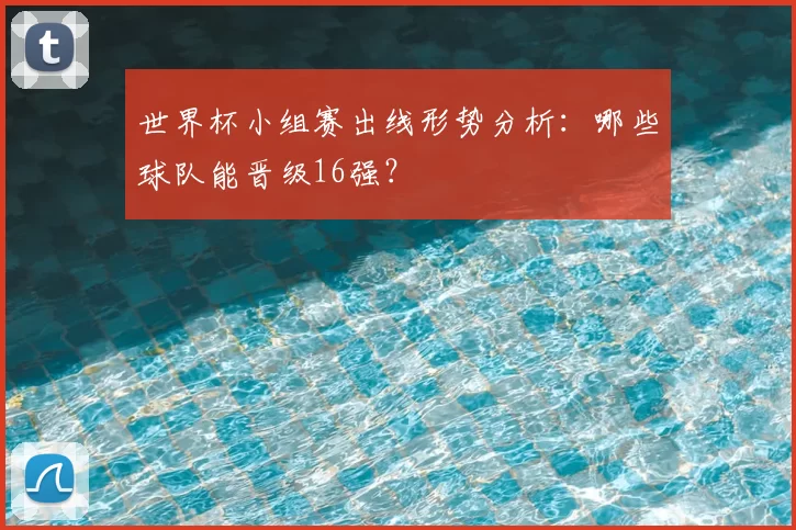 世界杯小组赛出线形势分析：哪些球队能晋级16强？