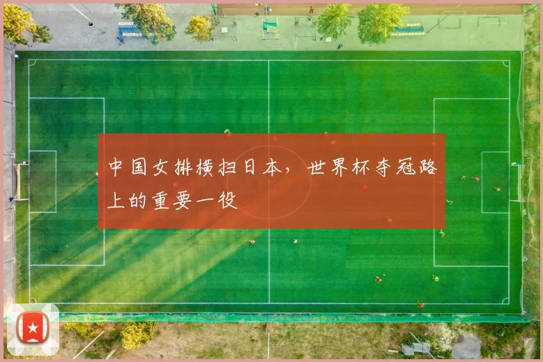 中国女排横扫日本，世界杯夺冠路上的重要一役