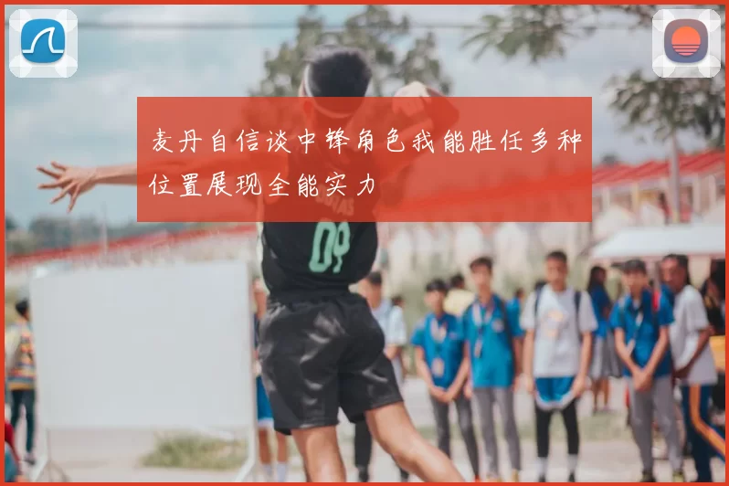 麦丹自信谈中锋角色我能胜任多种位置展现全能实力