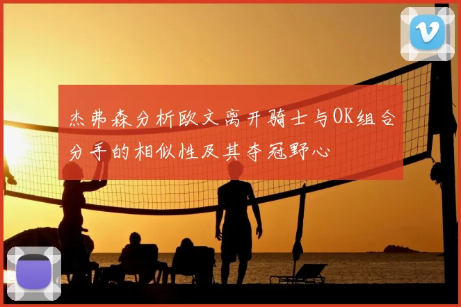 杰弗森分析欧文离开骑士与OK组合分手的相似性及其夺冠野心