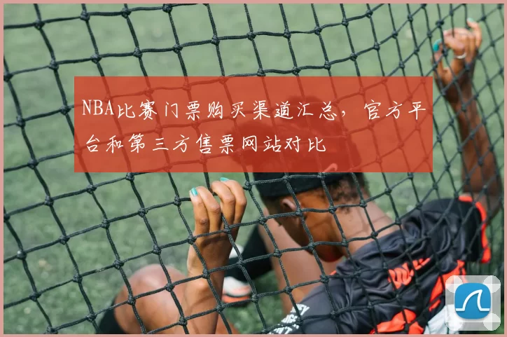 NBA比赛门票购买渠道汇总，官方平台和第三方售票网站对比