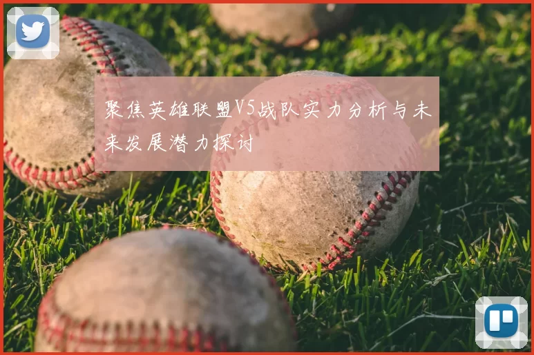 聚焦英雄联盟V5战队实力分析与未来发展潜力探讨