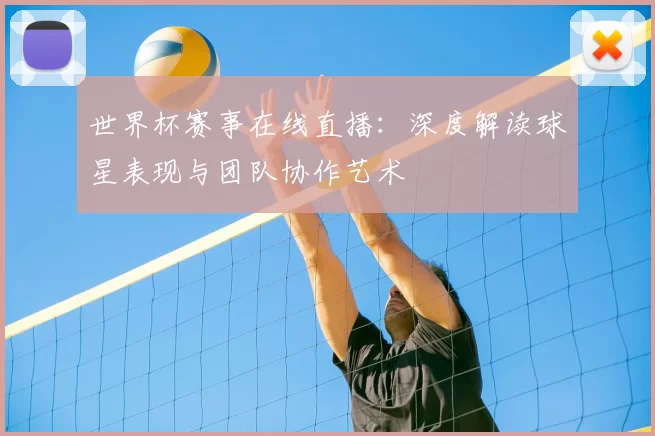 世界杯赛事在线直播：深度解读球星表现与团队协作艺术