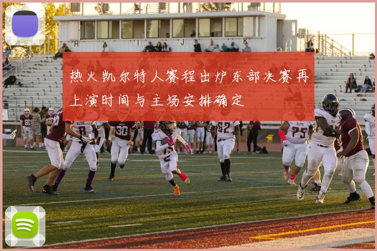 热火凯尔特人赛程出炉东部决赛再上演时间与主场安排确定