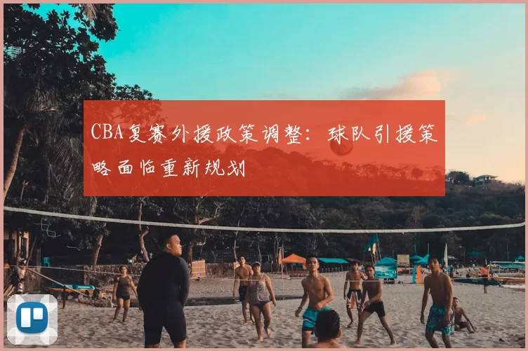 CBA复赛外援政策调整：球队引援策略面临重新规划