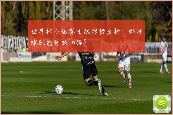 世界杯小组赛出线形势分析：哪些球队能晋级16强？