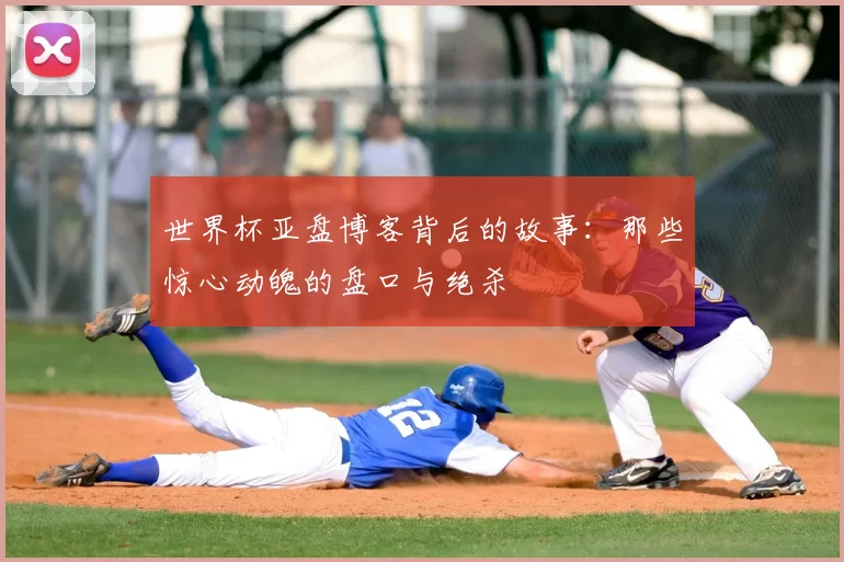 世界杯亚盘博客背后的故事:那些惊心动魄的盘口与绝杀