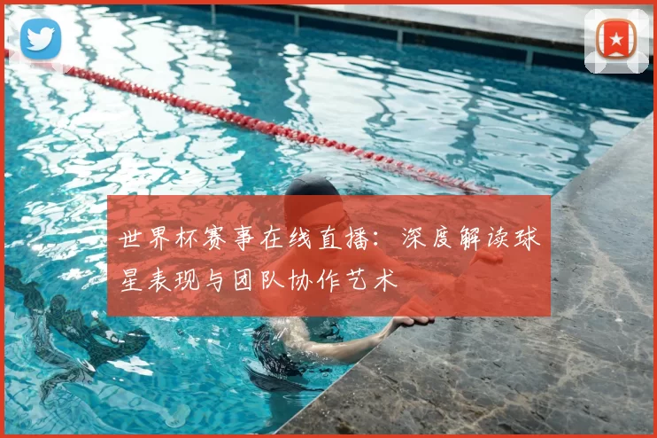 世界杯赛事在线直播：深度解读球星表现与团队协作艺术